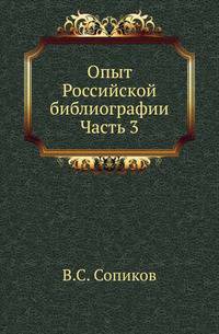 Опыт Российской библиографии, или Полный словарь сочинений и переводов, напечатанных на Славенском и Российском языках от начала заведения типографий, до 1813 года... Ч.3.