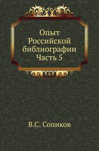 Опыт Российской библиографии, или Полный словарь сочинений и переводов, напечатанных на Славенском и Российском языках от начала заведения типографий, до 1813 года... Ч.5.