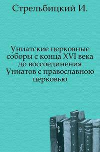 Униатские церковные соборы с конца XVI века до воссоединения Униатов с православною церковью.. Издание 2-е