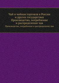 Чай и чайная торговля в России и других государствах. Производство, потребление и распределение чая.