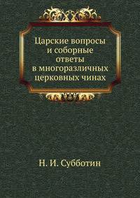 Царские вопросы и соборные ответы в многоразличных церковных чинах .
