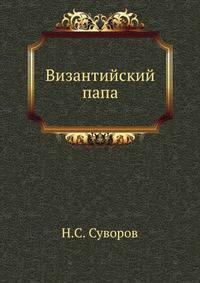 Византийский папа. Из истории церковно-государственных отношений в Византии.