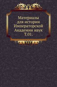 Материалы для истории Императорской Академии наук. Том 01