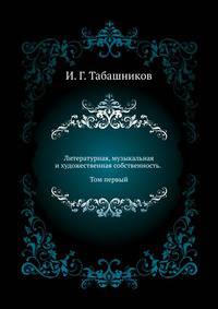 Литературная, музыкальная и художественная собственность с точки зрения науки гражданского права и по постановлениям законодательств Северной Германии, Австрии, Франции, Англии и России. Т.1. Литературная собственность, ее понятие, история, объект и субъе