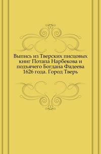 Выпись из Тверских писцовых книг Потапа Нарбекова и подъячего Богдана Фадеева 1626 года. Город Тверь.