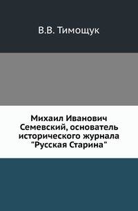 Михаил Иванович Семевский, основатель исторического журнала "Русская Старина". Его жизнь и деятельность. 1837-1892. Биографический очерк.