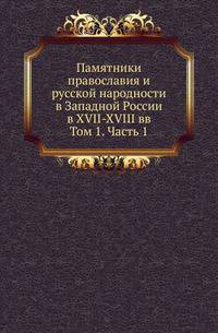 Памятники православия и русской народности в Западной России в XVII-XVIII вв. Т.1. Акты по истории заграничных монастырей Киевской епархии XVII-XVIII вв. Ч.1.