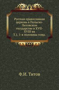 Русская православная церковь в Польско-Литовском государстве в XVII-XVIII вв. . Т.1. Западная русь в борьбе за веру и народность в XVII-XVIII вв. 1-я половина тома .