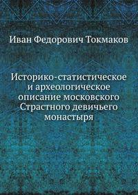 Историко-статистическое и археологическое описание московского Страстного девичьего монастыря.