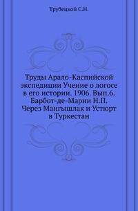 Труды Арало-Каспийской экспедиции Учение о логосе в его истории. 1906. Вып.6. Барбот-де-Марни Н.П. Через Мангышлак и Устюрт в Туркестан