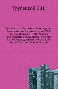 Труды Арало-Каспийской экспедиции Учение о логосе в его истории. 1906. Вып.7. Андрусов Н. Материалы для геологии Закаспийской области. Ч.1. Красноводский п-ов. Большой и Малый Балхан. Джанак. Устюрт