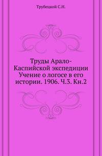 Труды Арало-Каспийской экспедиции Учение о логосе в его истории. 1906. Ч.3. Кн.2