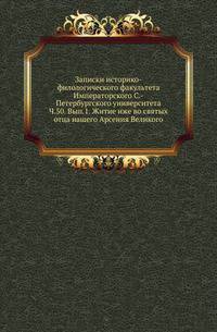 Записки историко-филологического факультета Императорского С.-Петербургского университета. Ч.50. Вып.1. Житие иже во святых отца нашего Арсения Великого