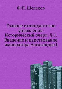 Главное интендантское управление. Исторический очерк. Ч.1. Введение и царствование императора Александра I.