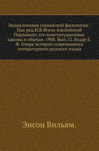 Энциклопедия славянской филологии / Под ред.И.В.Ягича Английский Парламент, его конституционные законы и обычаи. 1908. Вып.12. Будде Е.Ф. Очерк истории современного литературного русского языка