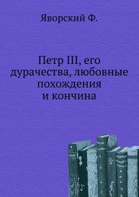 Петр III, его дурачества, любовные похождения и кончина.