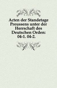 Acten der Standetage Preussens unter der Herrschaft des Deutschen Orden:. 04-1. 04-2