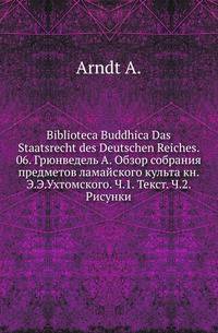 Biblioteca Buddhica Das Staatsrecht des Deutschen Reiches. 06. Грюнведель А. Обзор собрания предметов ламайского культа кн. Э.Э.Ухтомского. Ч.1. Текст. Ч.2. Рисунки