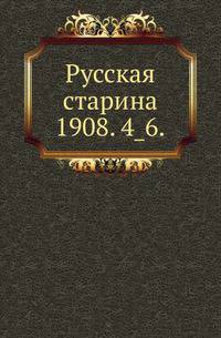 Русская старина.. 1908. 4_6.