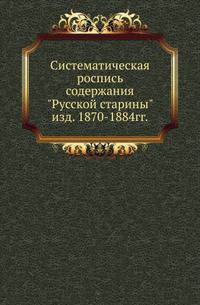 Систематическая роспись содержания "Русской старины". Изд. 1870-1884гг.
