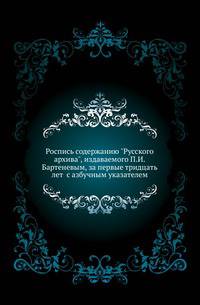 Русский архив. Роспись содержанию "Русского архива", издаваемого П.И.Бартеневым, за первые тридцать лет с азбучным указателем.