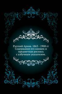 Русский Архив. 1863 - 1908 гг.. Содержание его книжек и предметная роспись с азбучным указателем.