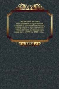 Тюремный вестник. Предметный алфавитный указатель законоположений, циркуляров и практических разъяснений, помещенных в журнале с 1893 до 1907 года.