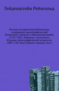 Русская историческая библиотека, издаваемая Археографической Комиссией. Записки о Московской войне (1578-1582). Перевод с латинского. Издание Археографической комиссии. 1889. Т.38. Дела Тайного приказа. Кн.4