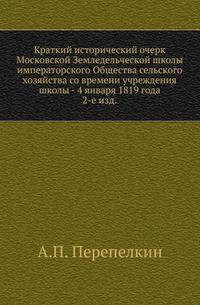 Краткий исторический очерк Московской Земледельческой школы императорского Общества сельского хозяйства со времени учреждения школы - 4 января 1819 года. 2-е испр.изд.