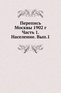 Перепись Москвы 1902 г. Часть 1. Население. Выпуск 1