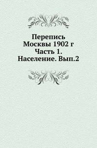 Перепись Москвы 1902 г. Ч.1. Население. Вып.2. Население Москвы.