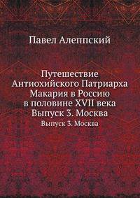 Путешествие Антиохийского Патриарха Макария в Россию в половине XVII века. Выпуск 3. Москва