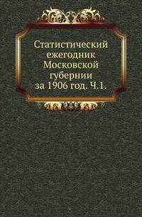 Статистический ежегодник Московской губернии. за 1906 год. Часть 1
