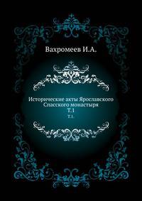 Исторические акты Ярославского Спасского монастыря. Том 1. Княжеская и царская грамоты