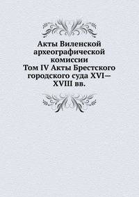Акты Виленской археографической комиссии. Том IV Акты Брестского городского суда XVI—XVIII вв.