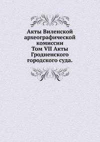 Акты Виленской археографической комиссии. Том VII Акты Гродненского городского суда.