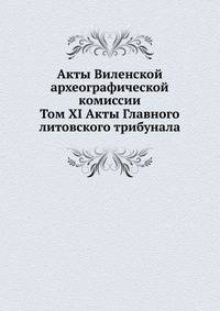 Акты Виленской археографической комиссии. Том XI Акты Главного литовского трибунала