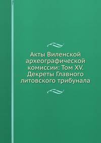 Акты Виленской археографической комиссии: Том XV. Декреты Главного литовского трибунала.