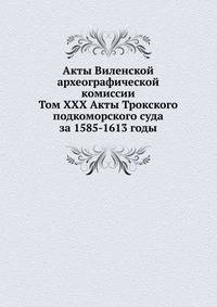 Акты Виленской археографической комиссии. Том XXX Акты Трокского подкоморского суда за 1585-1613 годы