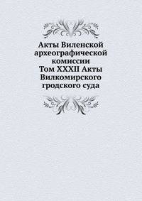 Акты Виленской археографической комиссии. Том XXXII Акты Вилкомирского гродского суда