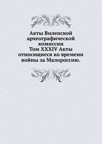 Акты Виленской археографической комиссии. Том XXXIV Акты относящиеся ко времени войны за Малороссию.