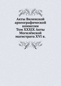 Акты Виленской археографической комиссии. Том XXXIX Акты Могилёвской магистрата XVI в.