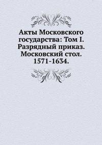 Акты Московского государства: Том I. Разрядный приказ. Московский стол. 1571-1634.