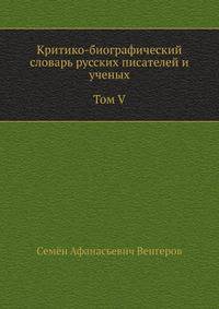 Критико-биографический словарь русских писателей и ученых. Том V. С алфавитным указателем ко всем пяти томам.