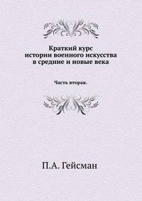 Краткий курс истории военного искусства в средние и новые века: Часть II. История военного искусства в новые века до века Людовика XIV и Петра Великого включительно.