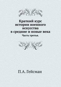 Краткий курс истории военного искусства в средние и новые века: Часть III. История военного искусства в новые века в эпоху Фридриха Великого и Екатерины Великой.