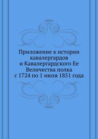 Приложение к истории кавалергардов и Кавалергардского Ее Величества полка с 1724 по 1 июля 1851 года