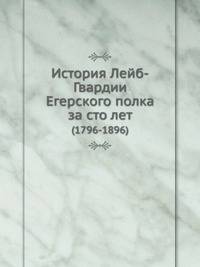 История Лейб-Гвардии Егерского полка за сто лет. (1796-1896)