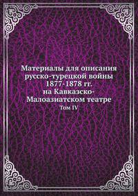 Материалы для описания русско-турецкой войны 1877-1878 гг. на Кавказско-Малоазиатском театре. Том IV