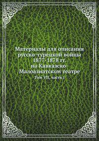 Материалы для описания русско-турецкой войны 1877-1878 гг. на Кавказско-Малоазиатском театре. Том VII, часть I